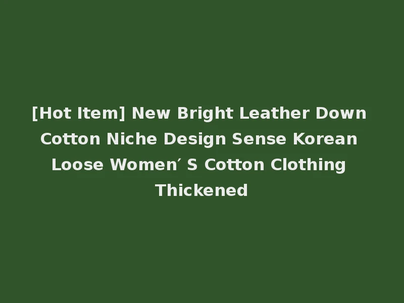 [Hot Item] New Bright Leather Down Cotton Niche Design Sense Korean Loose Women′ S Cotton Clothing Thickened