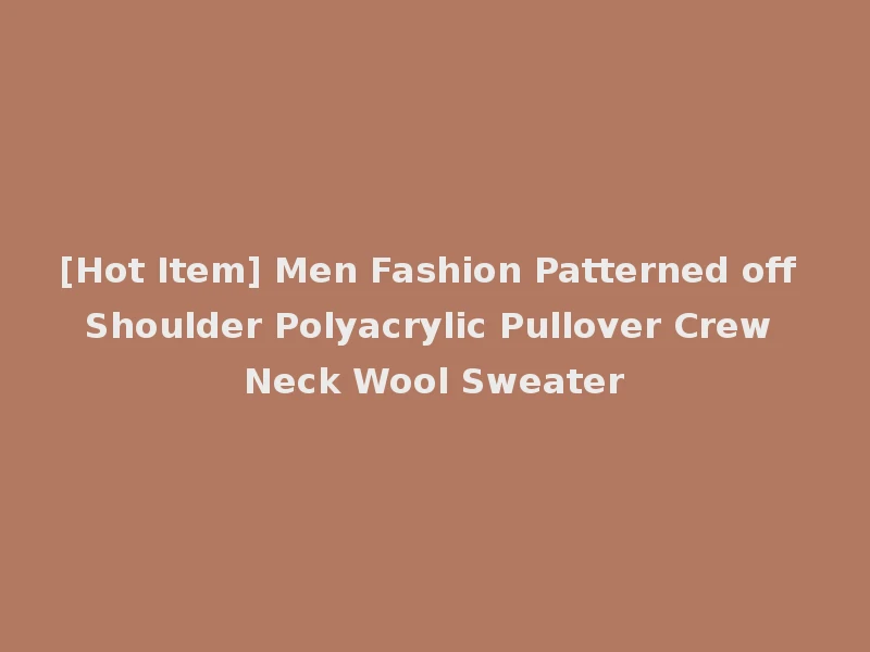 [Hot Item] Men Fashion Patterned off Shoulder Polyacrylic Pullover Crew Neck Wool Sweater
