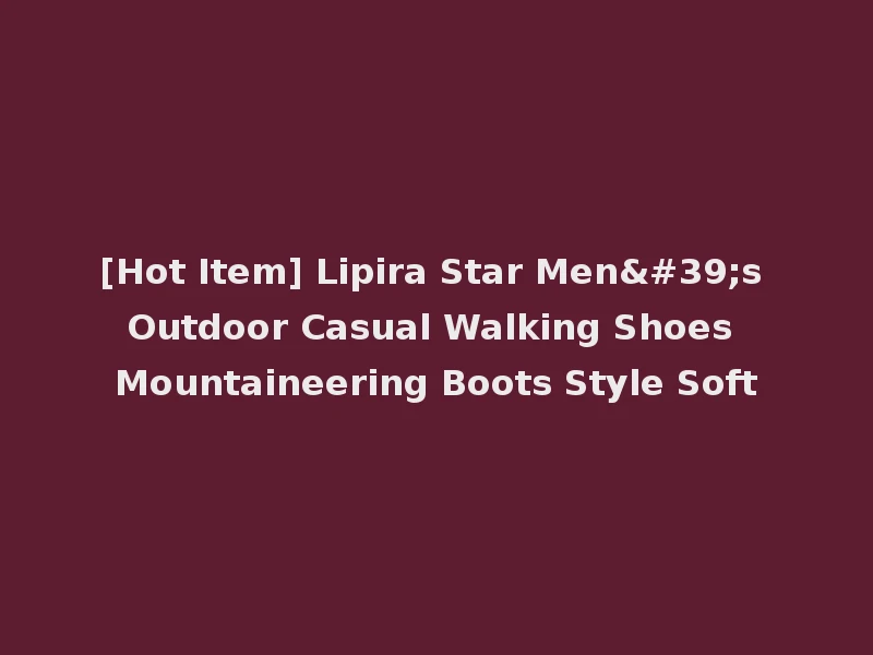 [Hot Item] Lipira Star Men's Outdoor Casual Walking Shoes Mountaineering Boots Style Soft