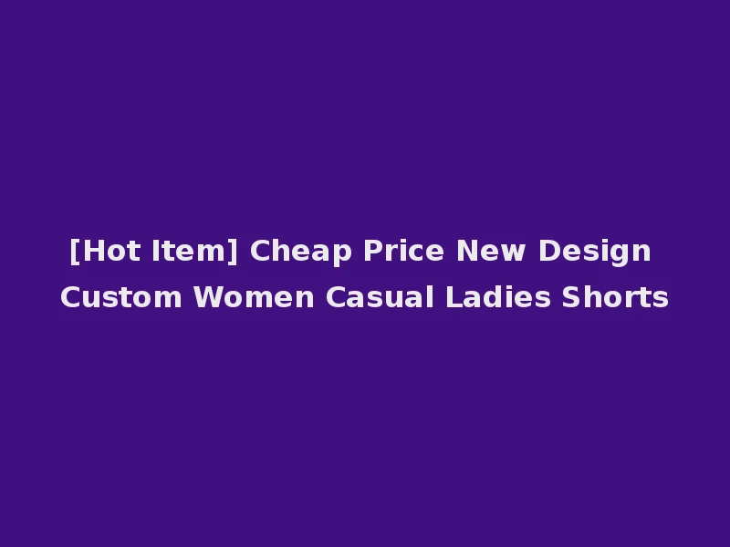 [Hot Item] Cheap Price New Design Custom Women Casual Ladies Shorts