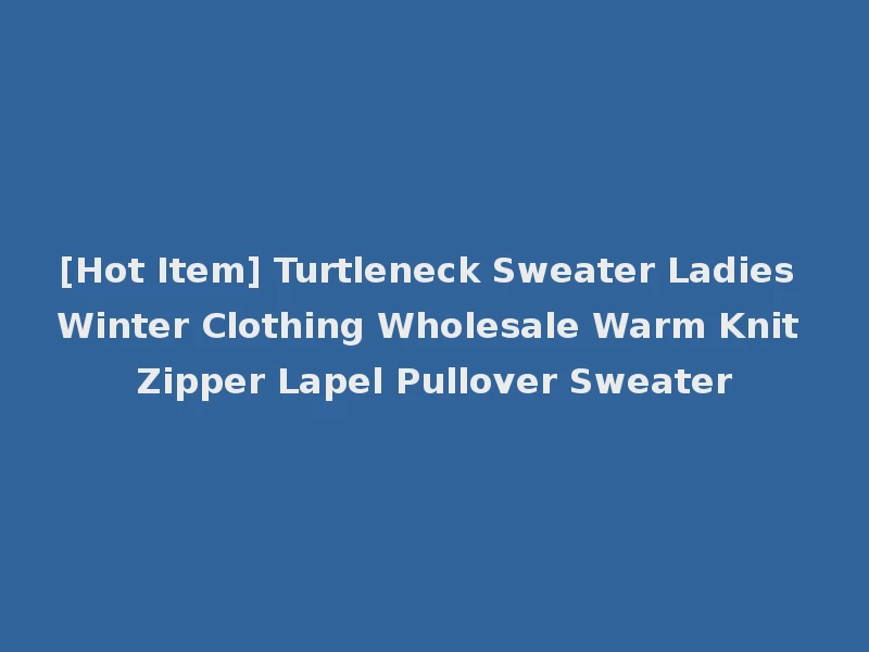 [Hot Item] Turtleneck Sweater Ladies Winter Clothing Wholesale Warm Knit Zipper Lapel Pullover Sweater