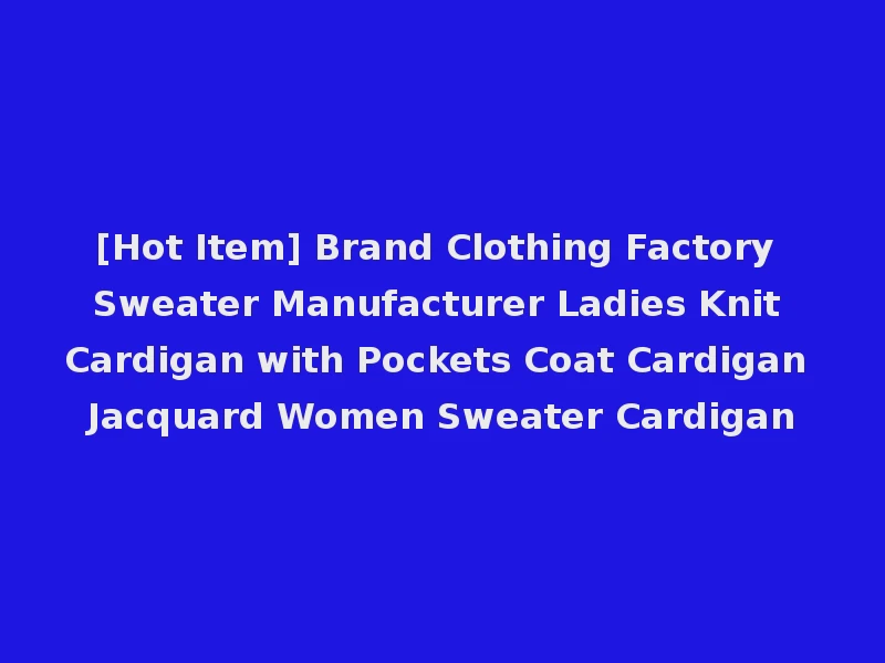 [Hot Item] Brand Clothing Factory Sweater Manufacturer Ladies Knit Cardigan with Pockets Coat Cardigan Jacquard Women Sweater Cardigan
