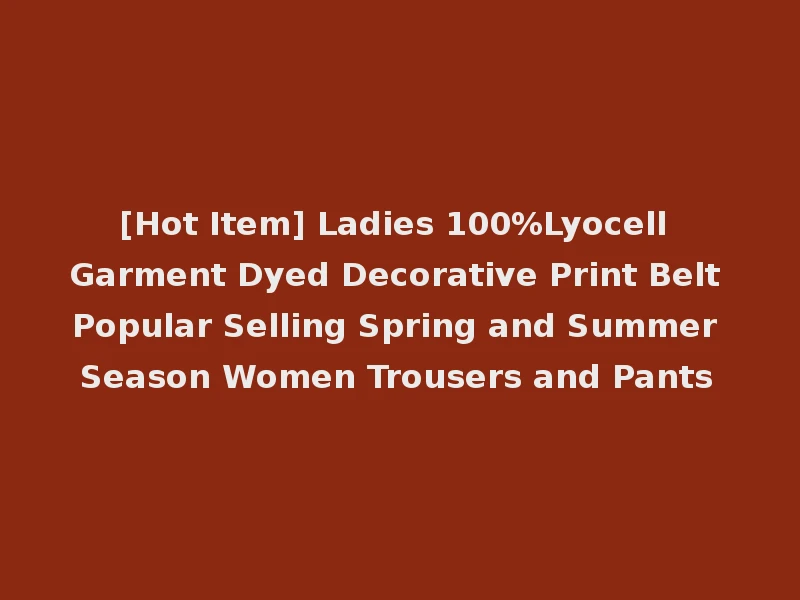 [Hot Item] Ladies 100%Lyocell Garment Dyed Decorative Print Belt Popular Selling Spring and Summer Season Women Trousers and Pants