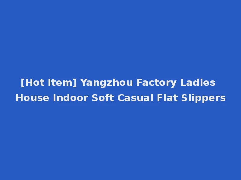 [Hot Item] Yangzhou Factory Ladies House Indoor Soft Casual Flat Slippers