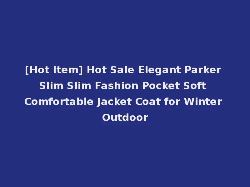 [Hot Item] Hot Sale Elegant Parker Slim Slim Fashion Pocket Soft Comfortable Jacket Coat for Winter Outdoor
