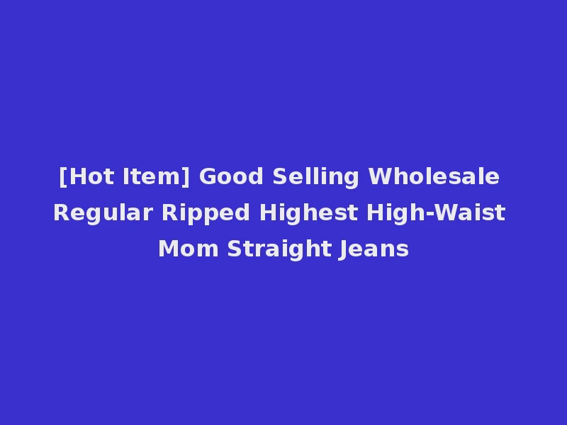 [Hot Item] Good Selling Wholesale Regular Ripped Highest High-Waist Mom Straight Jeans