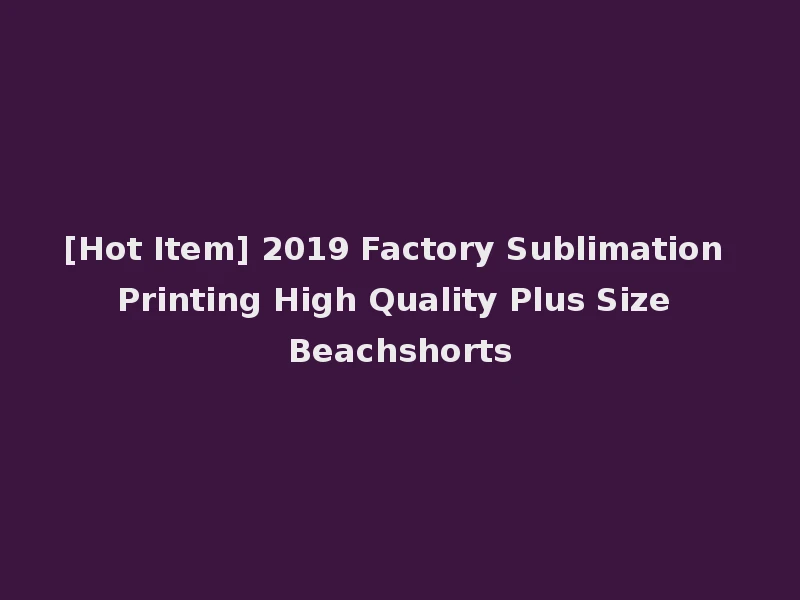 [Hot Item] 2019 Factory Sublimation Printing High Quality Plus Size Beachshorts