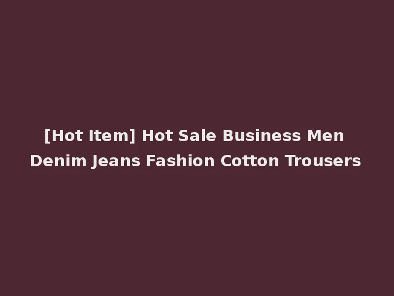 [Hot Item] Hot Sale Business Men Denim Jeans Fashion Cotton Trousers
