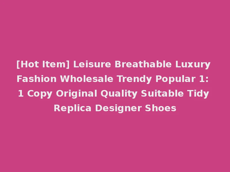 [Hot Item] Leisure Breathable Luxury Fashion Wholesale Trendy Popular 1: 1 Copy Original Quality Suitable Tidy Replica Designer Shoes