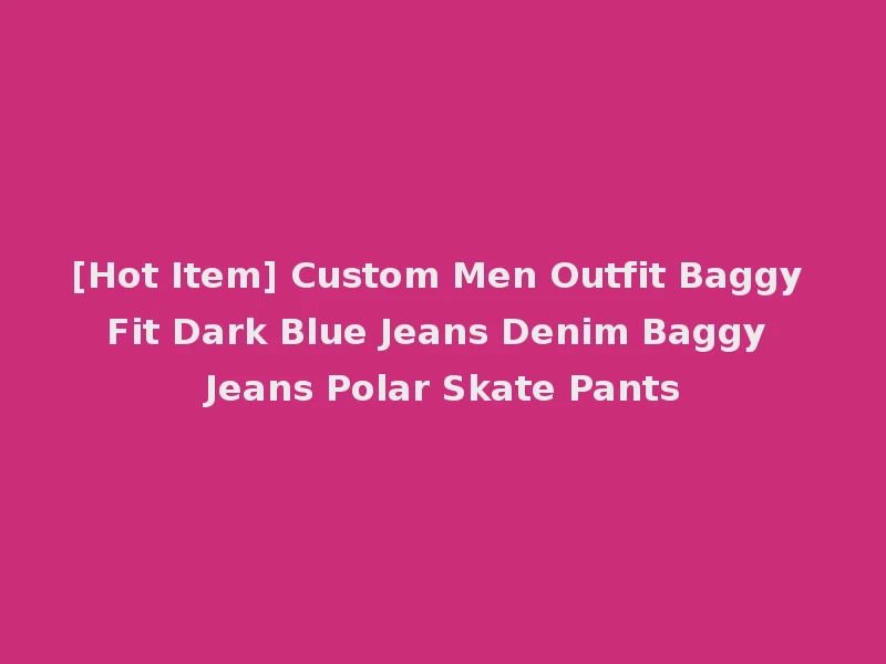 [Hot Item] Custom Men Outfit Baggy Fit Dark Blue Jeans Denim Baggy Jeans Polar Skate Pants