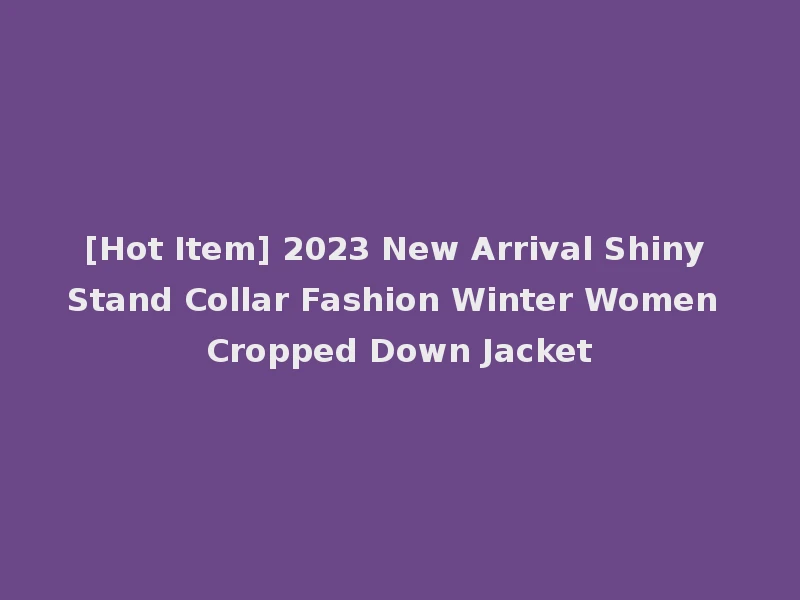 [Hot Item] 2023 New Arrival Shiny Stand Collar Fashion Winter Women Cropped Down Jacket