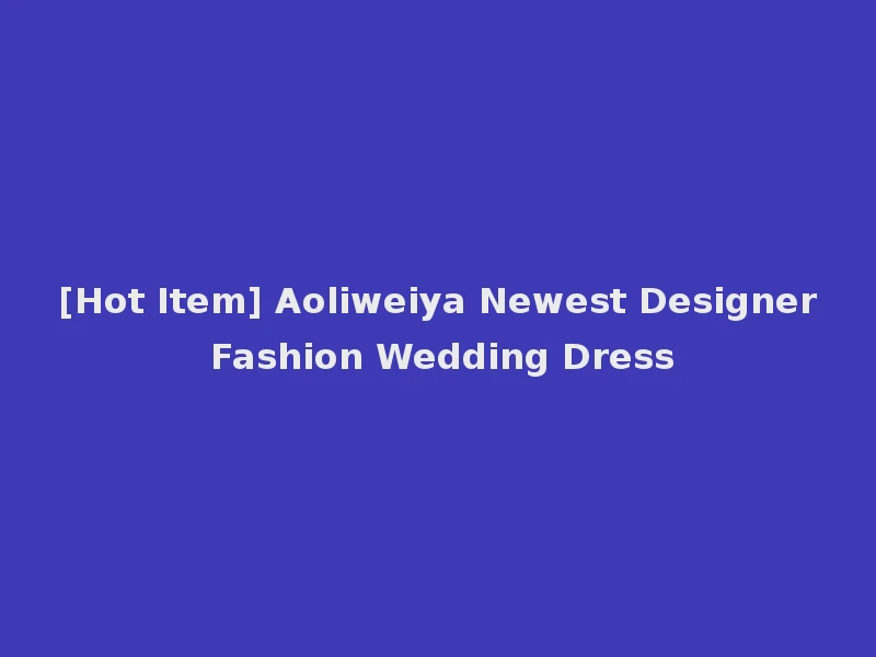 [Hot Item] Aoliweiya Newest Designer Fashion Wedding Dress