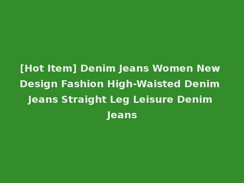 [Hot Item] Denim Jeans Women New Design Fashion High-Waisted Denim Jeans Straight Leg Leisure Denim Jeans