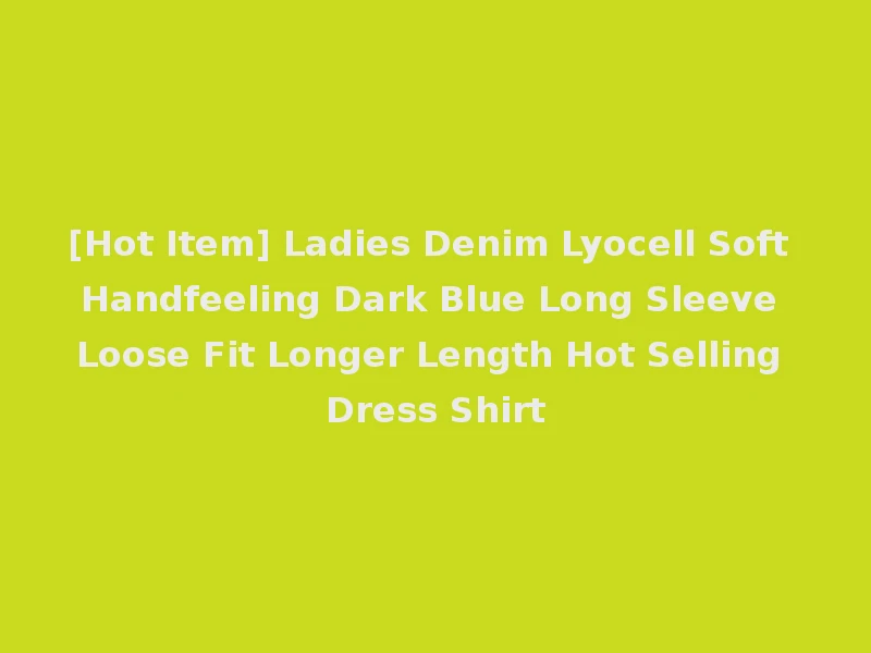 [Hot Item] Ladies Denim Lyocell Soft Handfeeling Dark Blue Long Sleeve Loose Fit Longer Length Hot Selling Dress Shirt