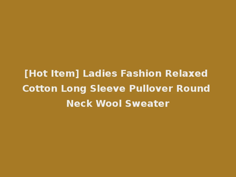 [Hot Item] Ladies Fashion Relaxed Cotton Long Sleeve Pullover Round Neck Wool Sweater