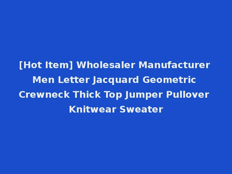 [Hot Item] Wholesaler Manufacturer Men Letter Jacquard Geometric Crewneck Thick Top Jumper Pullover Knitwear Sweater