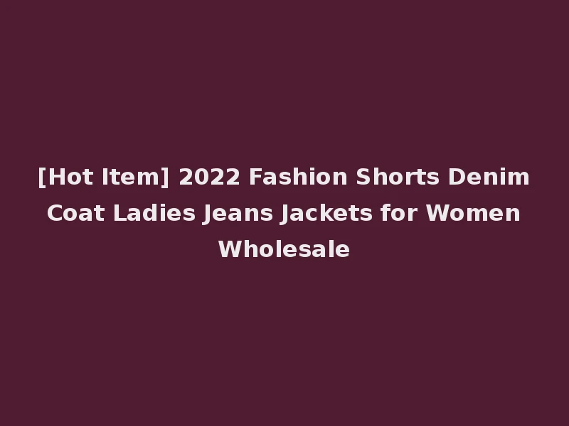 [Hot Item] 2022 Fashion Shorts Denim Coat Ladies Jeans Jackets for Women Wholesale
