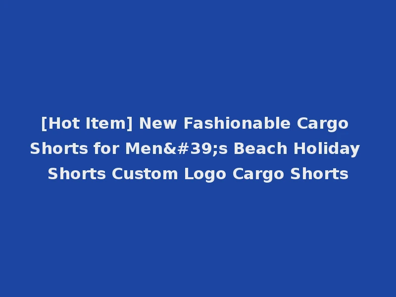 [Hot Item] New Fashionable Cargo Shorts for Men's Beach Holiday Shorts Custom Logo Cargo Shorts