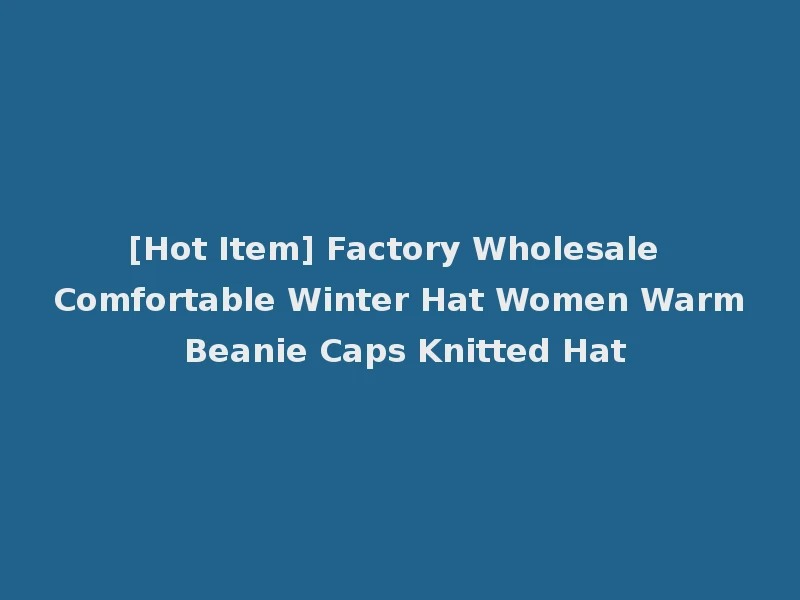 [Hot Item] Factory Wholesale Comfortable Winter Hat Women Warm Beanie Caps Knitted Hat