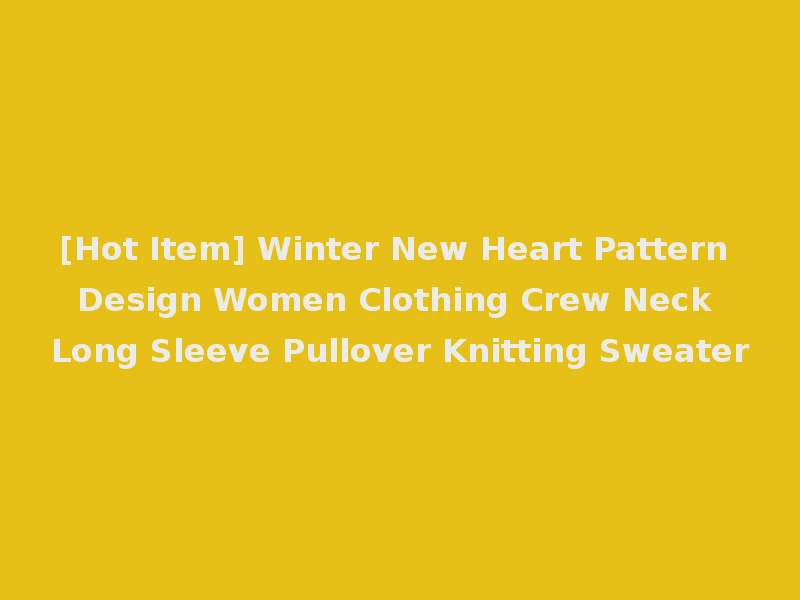[Hot Item] Winter New Heart Pattern Design Women Clothing Crew Neck Long Sleeve Pullover Knitting Sweater