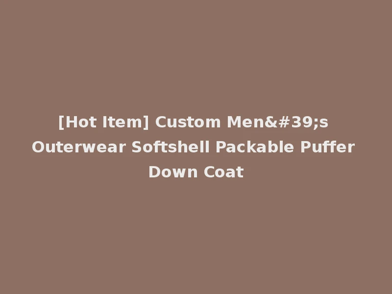 [Hot Item] Custom Men's Outerwear Softshell Packable Puffer Down Coat
