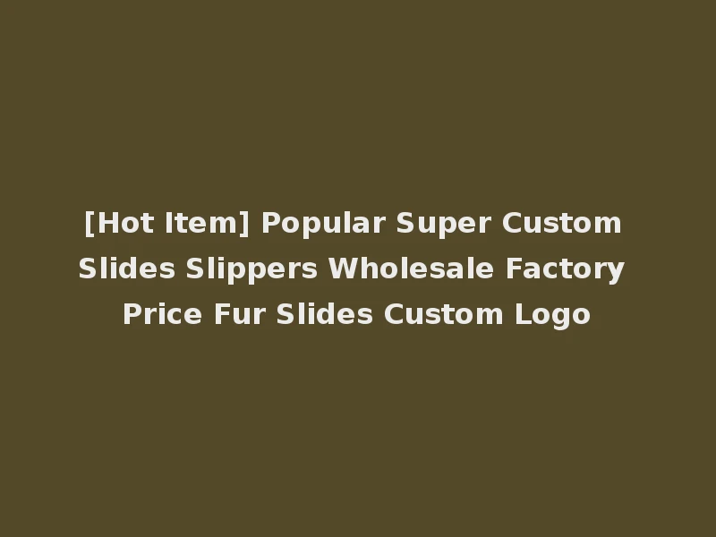 [Hot Item] Popular Super Custom Slides Slippers Wholesale Factory Price Fur Slides Custom Logo