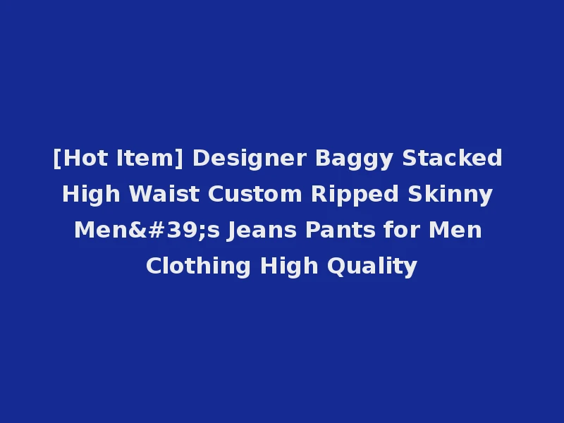 [Hot Item] Designer Baggy Stacked High Waist Custom Ripped Skinny Men's Jeans Pants for Men Clothing High Quality