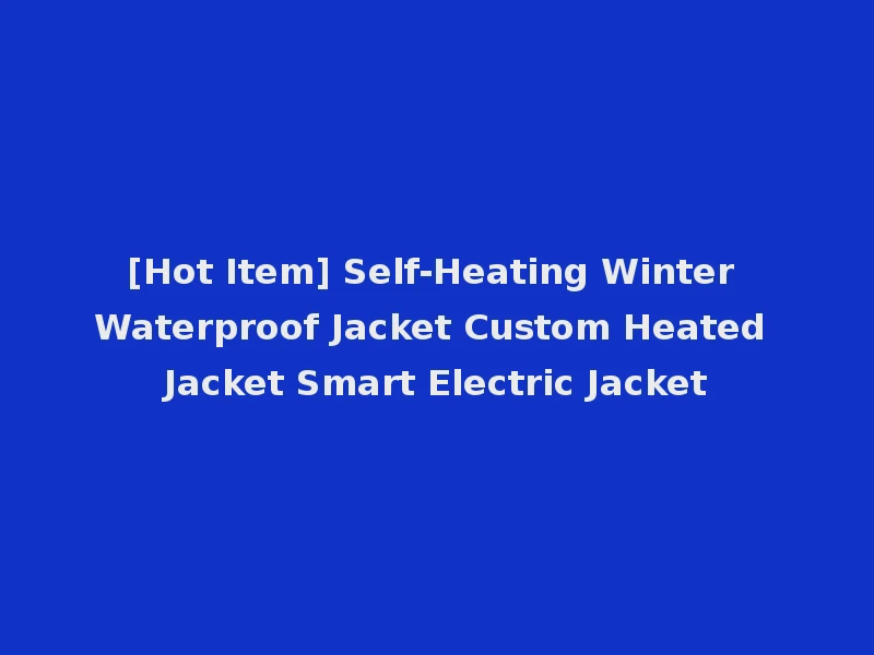 [Hot Item] Self-Heating Winter Waterproof Jacket Custom Heated Jacket Smart Electric Jacket
