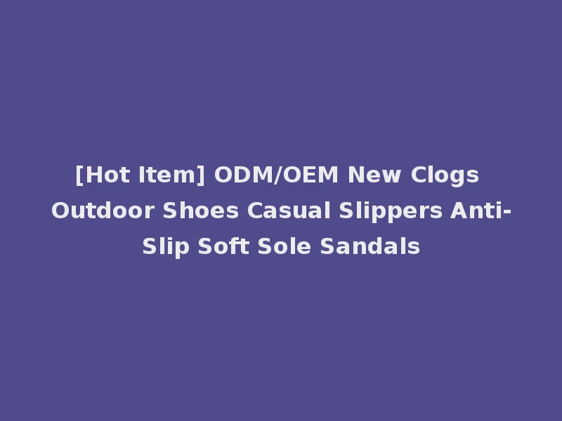 [Hot Item] ODM/OEM New Clogs Outdoor Shoes Casual Slippers Anti-Slip Soft Sole Sandals