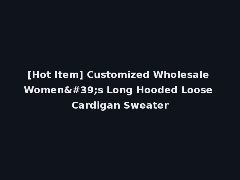 [Hot Item] Customized Wholesale Women's Long Hooded Loose Cardigan Sweater
