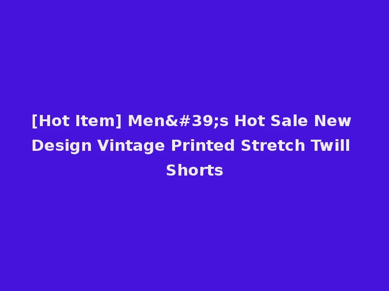 [Hot Item] Men's Hot Sale New Design Vintage Printed Stretch Twill Shorts