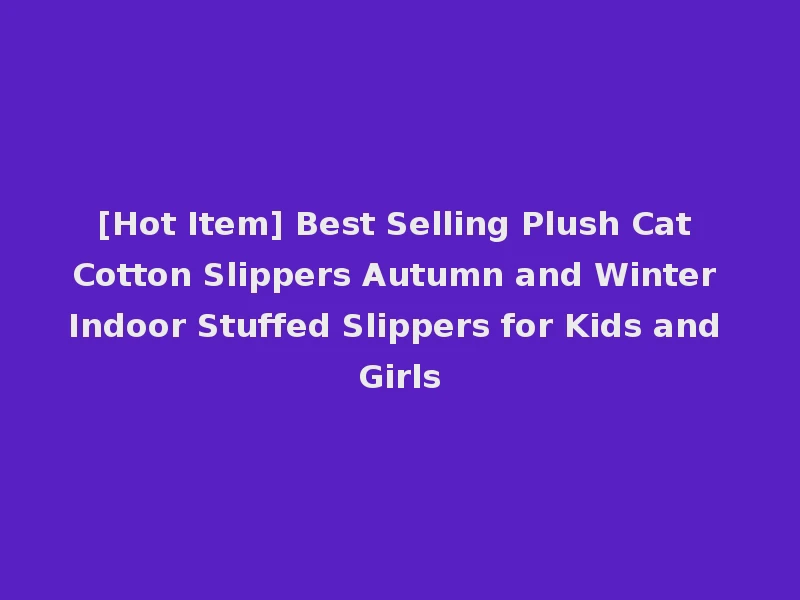 [Hot Item] Best Selling Plush Cat Cotton Slippers Autumn and Winter Indoor Stuffed Slippers for Kids and Girls