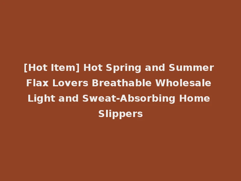 [Hot Item] Hot Spring and Summer Flax Lovers Breathable Wholesale Light and Sweat-Absorbing Home Slippers