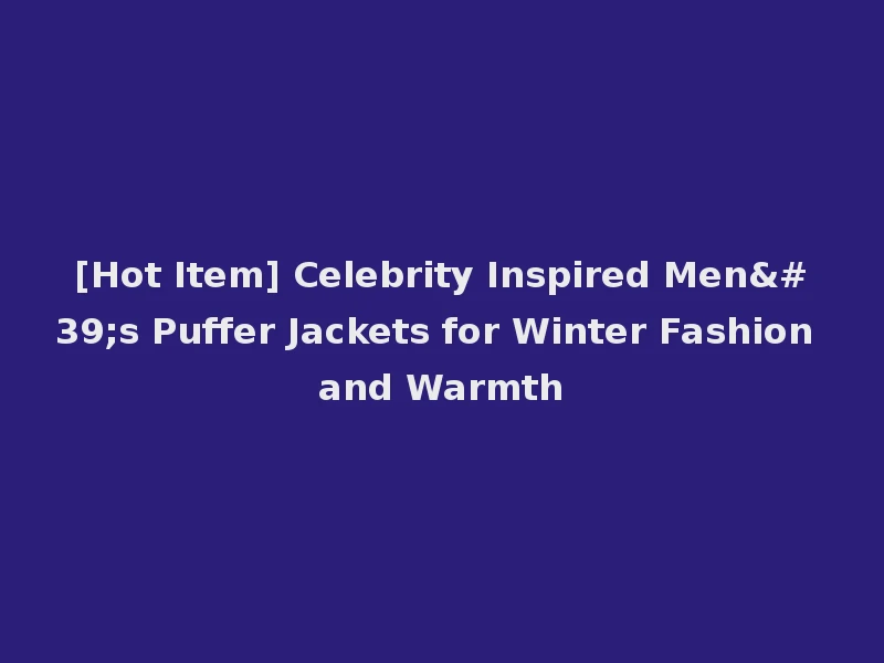 [Hot Item] Celebrity Inspired Men's Puffer Jackets for Winter Fashion and Warmth