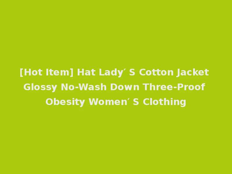 [Hot Item] Hat Lady′ S Cotton Jacket Glossy No-Wash Down Three-Proof Obesity Women′ S Clothing