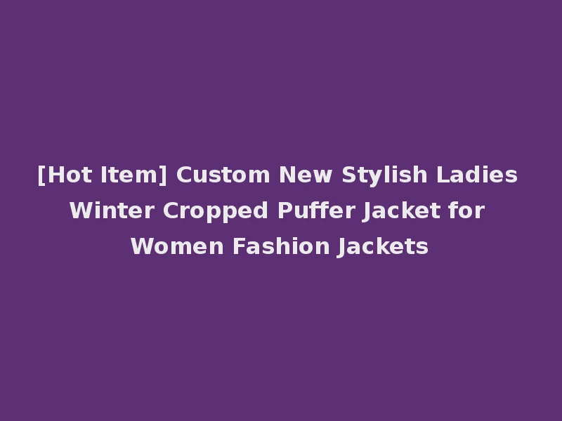 [Hot Item] Custom New Stylish Ladies Winter Cropped Puffer Jacket for Women Fashion Jackets