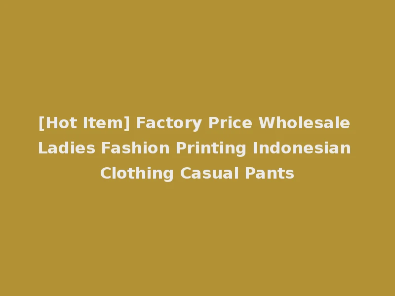 [Hot Item] Factory Price Wholesale Ladies Fashion Printing Indonesian Clothing Casual Pants