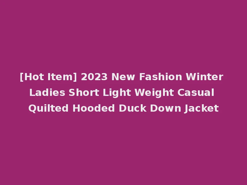 [Hot Item] 2023 New Fashion Winter Ladies Short Light Weight Casual Quilted Hooded Duck Down Jacket