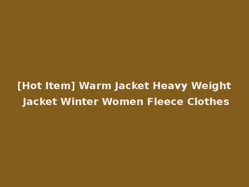[Hot Item] Warm Jacket Heavy Weight Jacket Winter Women Fleece Clothes