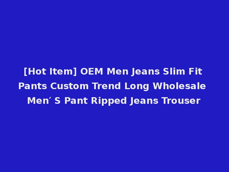 [Hot Item] OEM Men Jeans Slim Fit Pants Custom Trend Long Wholesale Men′ S Pant Ripped Jeans Trouser