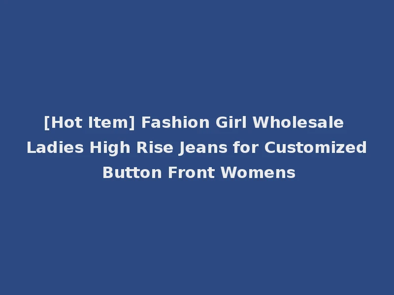 [Hot Item] Fashion Girl Wholesale Ladies High Rise Jeans for Customized Button Front Womens