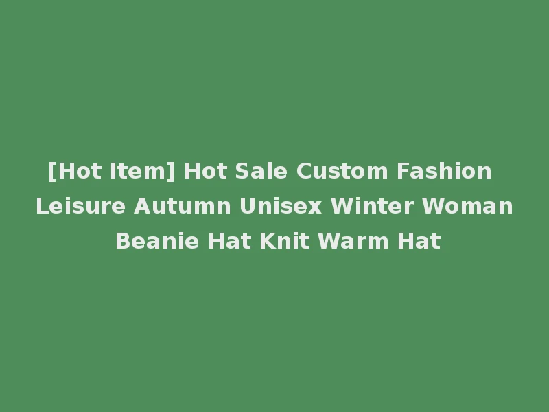 [Hot Item] Hot Sale Custom Fashion Leisure Autumn Unisex Winter Woman Beanie Hat Knit Warm Hat