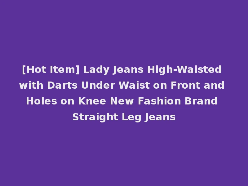 [Hot Item] Lady Jeans High-Waisted with Darts Under Waist on Front and Holes on Knee New Fashion Brand Straight Leg Jeans