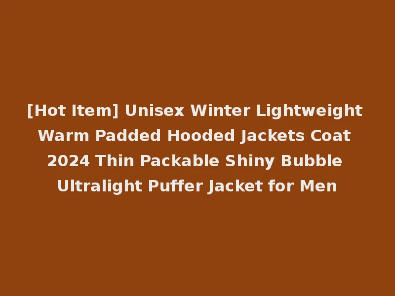 [Hot Item] Unisex Winter Lightweight Warm Padded Hooded Jackets Coat 2024 Thin Packable Shiny Bubble Ultralight Puffer Jacket for Men