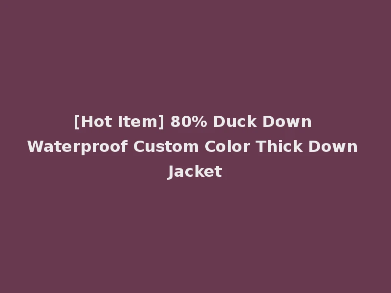 [Hot Item] 80% Duck Down Waterproof Custom Color Thick Down Jacket
