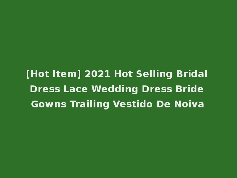 [Hot Item] 2021 Hot Selling Bridal Dress Lace Wedding Dress Bride Gowns Trailing Vestido De Noiva