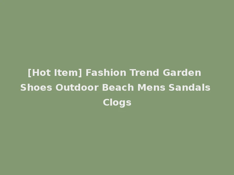 [Hot Item] Fashion Trend Garden Shoes Outdoor Beach Mens Sandals Clogs