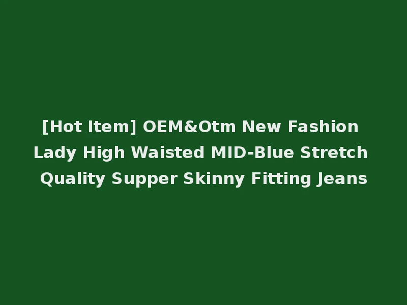 [Hot Item] OEM&Otm New Fashion Lady High Waisted MID-Blue Stretch Quality Supper Skinny Fitting Jeans
