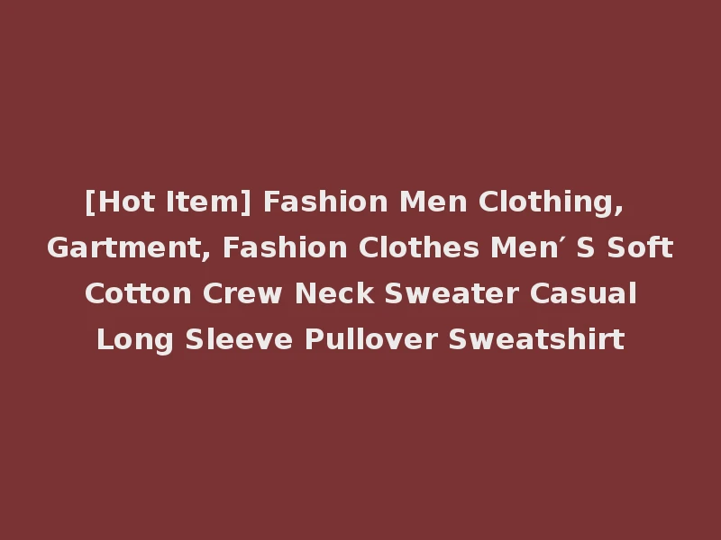 [Hot Item] Fashion Men Clothing, Gartment, Fashion Clothes Men′ S Soft Cotton Crew Neck Sweater Casual Long Sleeve Pullover Sweatshirt