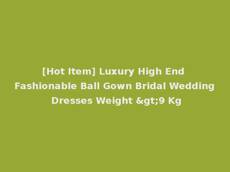 [Hot Item] Luxury High End Fashionable Ball Gown Bridal Wedding Dresses Weight >9 Kg